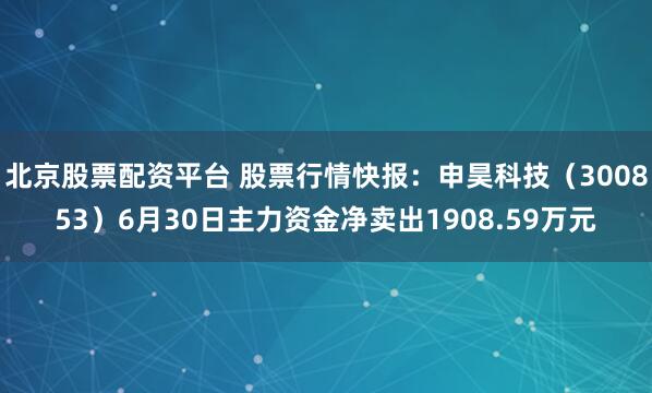北京股票配资平台 股票行情快报：申昊科技（300853）6月30日主力资金净卖出1908.59万元