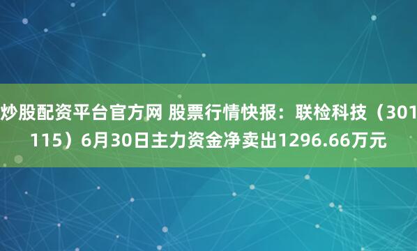 炒股配资平台官方网 股票行情快报：联检科技（301115）6月30日主力资金净卖出1296.66万元