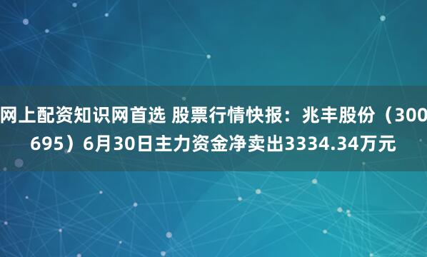 网上配资知识网首选 股票行情快报：兆丰股份（300695）6月30日主力资金净卖出3334.34万元