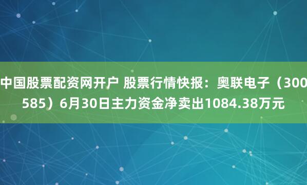 中国股票配资网开户 股票行情快报：奥联电子（300585）6月30日主力资金净卖出1084.38万元