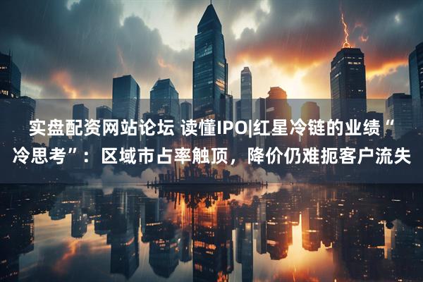 实盘配资网站论坛 读懂IPO|红星冷链的业绩“冷思考”：区域市占率触顶，降价仍难扼客户流失