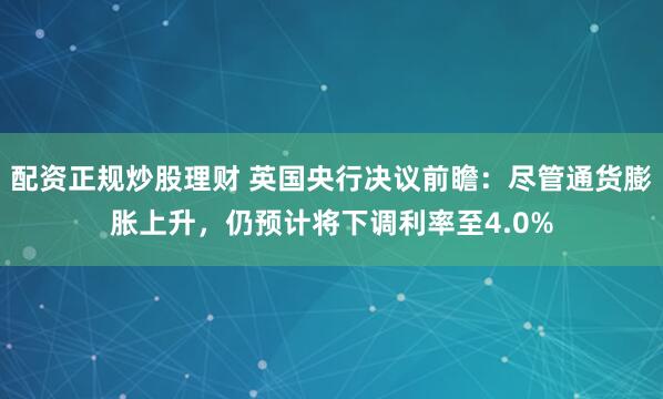 配资正规炒股理财 英国央行决议前瞻：尽管通货膨胀上升，仍预计将下调利率至4.0%