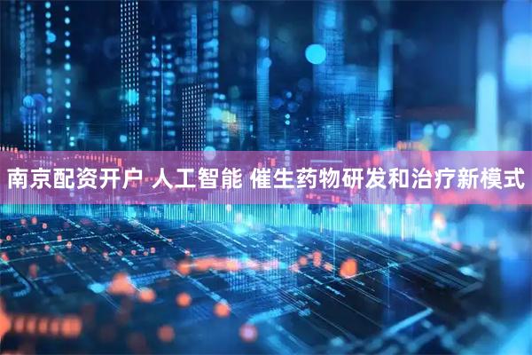 南京配资开户 人工智能 催生药物研发和治疗新模式