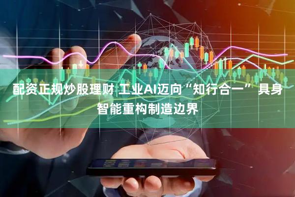 配资正规炒股理财 工业AI迈向“知行合一” 具身智能重构制造边界