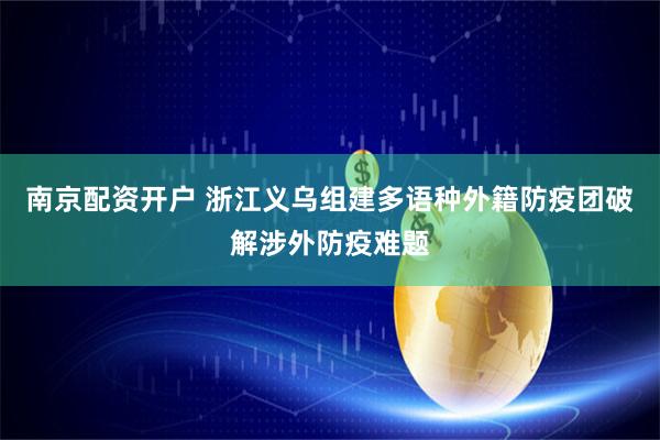 南京配资开户 浙江义乌组建多语种外籍防疫团破解涉外防疫难题