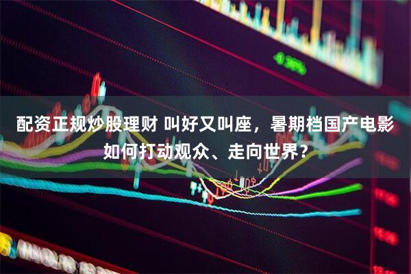 配资正规炒股理财 叫好又叫座，暑期档国产电影如何打动观众、走向世界？