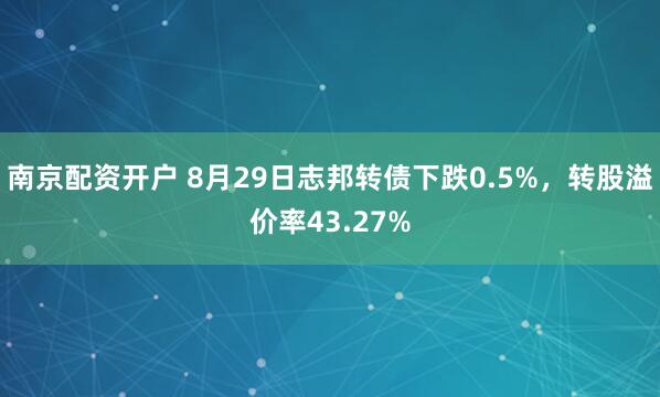 南京配资开户 8月29日志邦转债下跌0.5%，转股溢价率43.27%