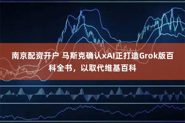 南京配资开户 马斯克确认xAI正打造Grok版百科全书，以取代维基百科