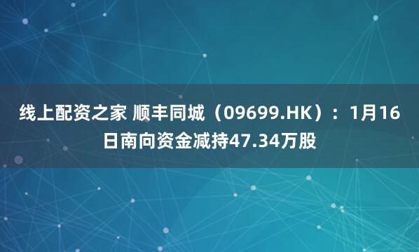 线上配资之家 顺丰同城（09699.HK）：1月16日南向资金减持47.34万股
