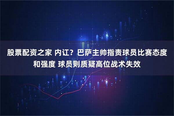 股票配资之家 内讧？巴萨主帅指责球员比赛态度和强度 球员则质疑高位战术失效