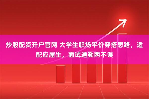 炒股配资开户官网 大学生职场平价穿搭思路，适配应届生，面试通勤两不误