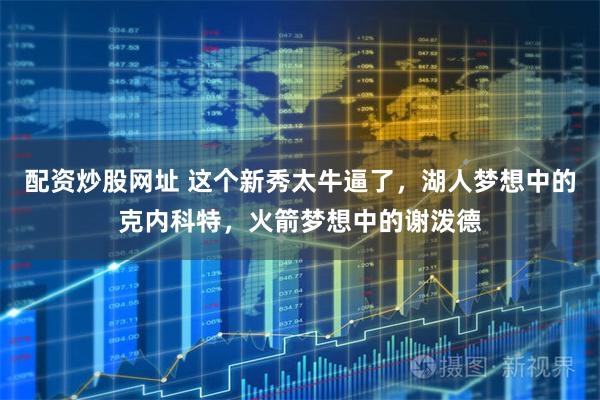 配资炒股网址 这个新秀太牛逼了，湖人梦想中的克内科特，火箭梦想中的谢泼德