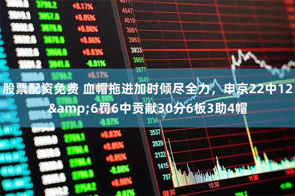 股票配资免费 血帽拖进加时倾尽全力，申京22中12&6罚6中贡献30分6板3助4帽