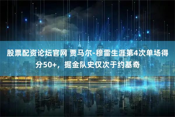 股票配资论坛官网 贾马尔-穆雷生涯第4次单场得分50+，掘金队史仅次于约基奇