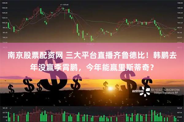 南京股票配资网 三大平台直播齐鲁德比！韩鹏去年没赢李霄鹏，今年能赢里斯蒂奇？