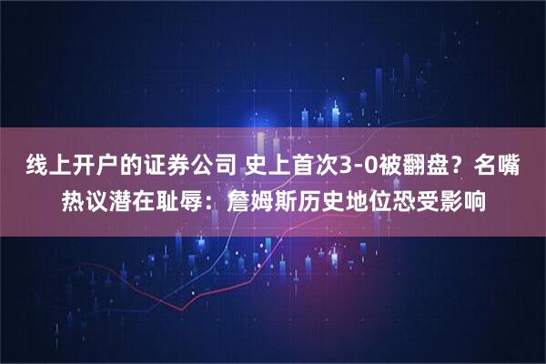 线上开户的证券公司 史上首次3-0被翻盘？名嘴热议潜在耻辱：詹姆斯历史地位恐受影响