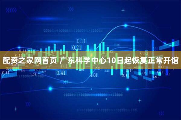 配资之家网首页 广东科学中心10日起恢复正常开馆