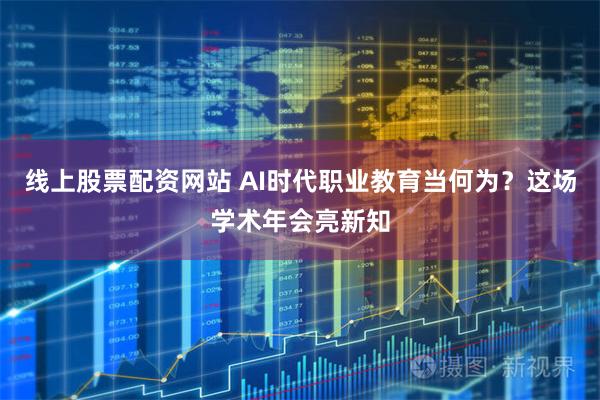 线上股票配资网站 AI时代职业教育当何为？这场学术年会亮新知