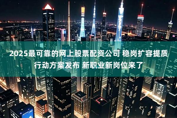 2025最可靠的网上股票配资公司 稳岗扩容提质行动方案发布 新职业新岗位来了