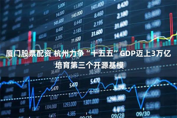 厦门股票配资 杭州力争“十五五”GDP迈上3万亿 培育第三个开源基模