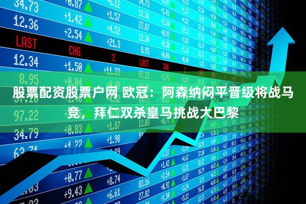 股票配资股票户网 欧冠：阿森纳闷平晋级将战马竞，拜仁双杀皇马挑战大巴黎