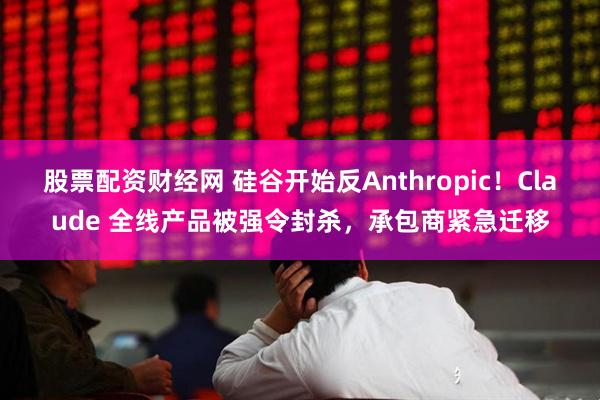股票配资财经网 硅谷开始反Anthropic！Claude 全线产品被强令封杀，承包商紧急迁移