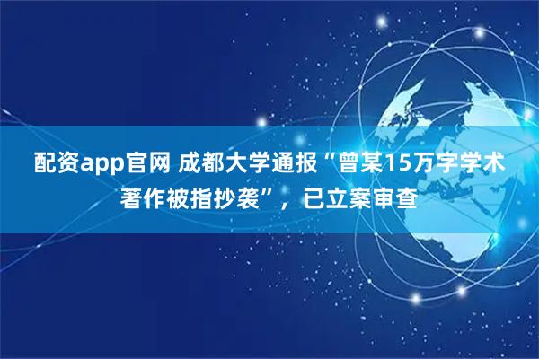 配资app官网 成都大学通报“曾某15万字学术著作被指抄袭”，已立案审查